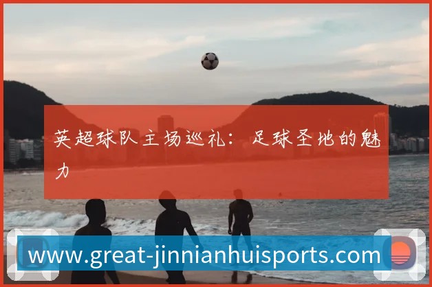 英超球队主场巡礼:足球圣地的魅力
