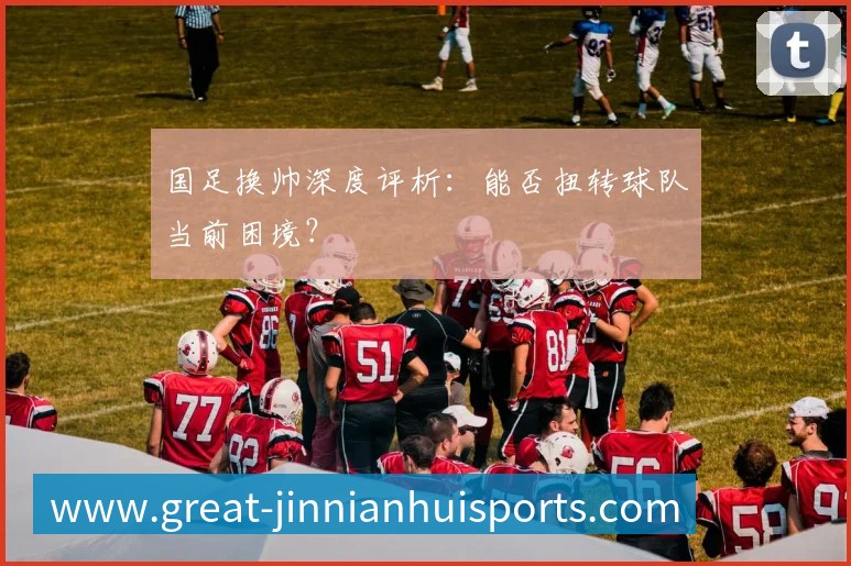 国足换帅深度评析：能否扭转球队当前困境？